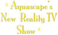 
z Aquascape’s New  Reality TV Show z
